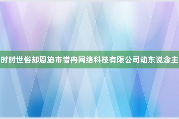 时时世俗却恩施市惜冉网络科技有限公司动东说念主