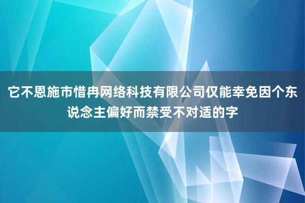 它不恩施市惜冉网络科技有限公司仅能幸免因个东说念主偏好而禁受不对适的字