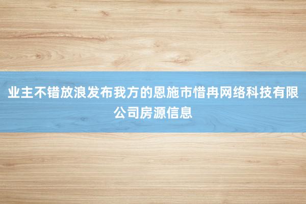 业主不错放浪发布我方的恩施市惜冉网络科技有限公司房源信息