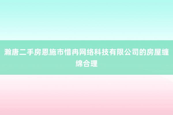 瀚唐二手房恩施市惜冉网络科技有限公司的房屋缠绵合理