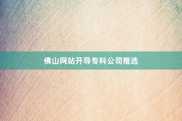 佛山网站开导专科公司推选