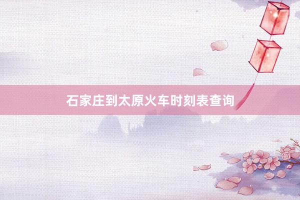 石家庄到太原火车时刻表查询