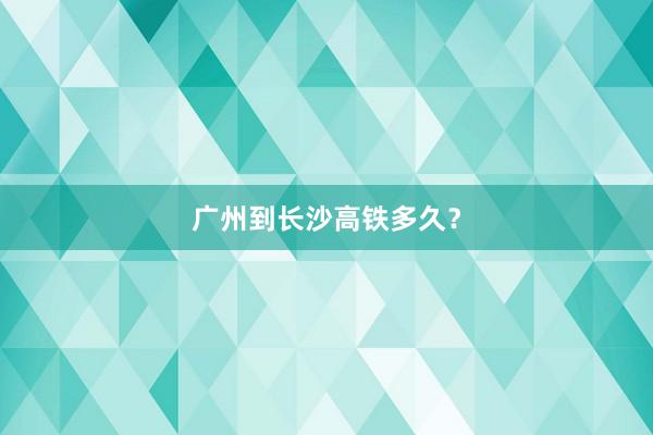 广州到长沙高铁多久?