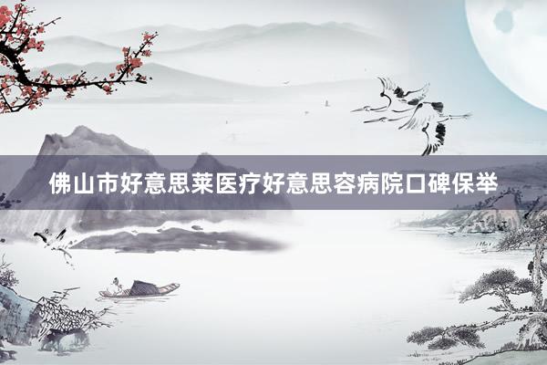佛山市好意思莱医疗好意思容病院口碑保举