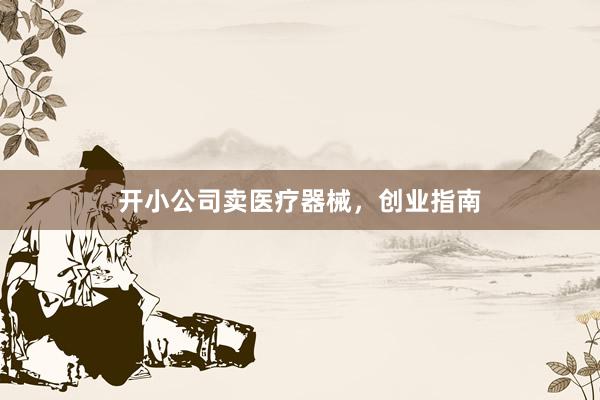 开小公司卖医疗器械，创业指南