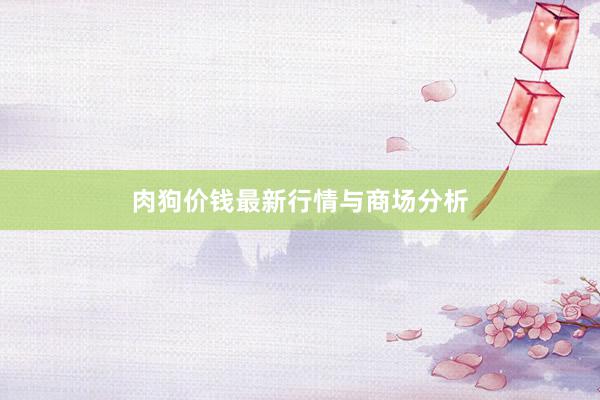 肉狗价钱最新行情与商场分析